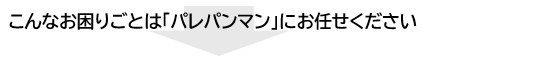 こんなお困りごとは「パレ搬マン」にお任せください